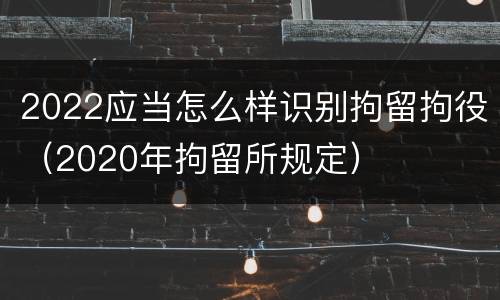 2022应当怎么样识别拘留拘役（2020年拘留所规定）