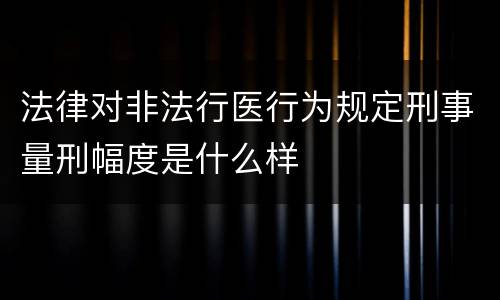 法律对非法行医行为规定刑事量刑幅度是什么样