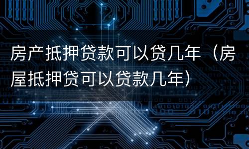 房产抵押贷款可以贷几年（房屋抵押贷可以贷款几年）
