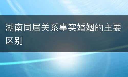 湖南同居关系事实婚姻的主要区别