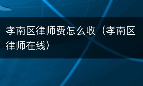 孝南区律师费怎么收（孝南区律师在线）