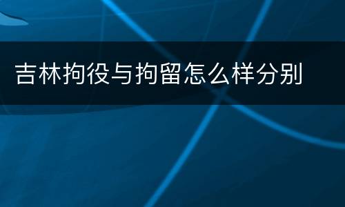吉林拘役与拘留怎么样分别