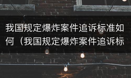 我国规定爆炸案件追诉标准如何（我国规定爆炸案件追诉标准如何制定）