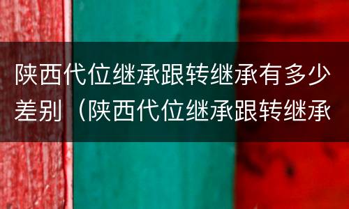 陕西代位继承跟转继承有多少差别（陕西代位继承跟转继承有多少差别呢）