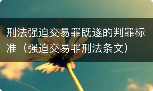 刑法强迫交易罪既遂的判罪标准（强迫交易罪刑法条文）
