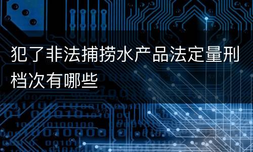 犯了非法捕捞水产品法定量刑档次有哪些
