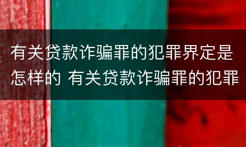 有关贷款诈骗罪的犯罪界定是怎样的 有关贷款诈骗罪的犯罪界定是怎样的呢