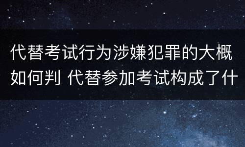 代替考试行为涉嫌犯罪的大概如何判 代替参加考试构成了什么犯罪