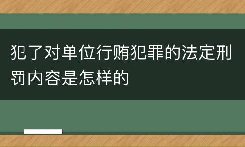 犯了对单位行贿犯罪的法定刑罚内容是怎样的