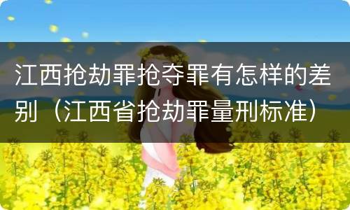 江西抢劫罪抢夺罪有怎样的差别（江西省抢劫罪量刑标准）