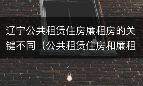 辽宁公共租赁住房廉租房的关键不同（公共租赁住房和廉租住房的区别）