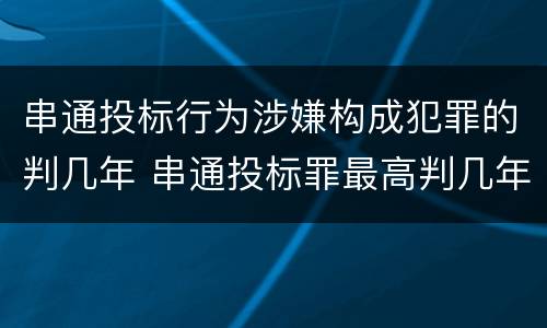 串通投标行为涉嫌构成犯罪的判几年 串通投标罪最高判几年
