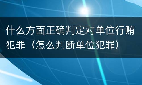 什么方面正确判定对单位行贿犯罪（怎么判断单位犯罪）