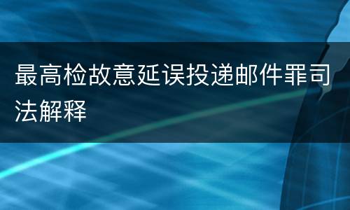 最高检故意延误投递邮件罪司法解释