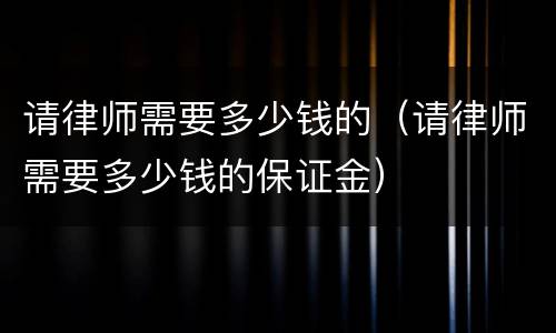 请律师需要多少钱的（请律师需要多少钱的保证金）