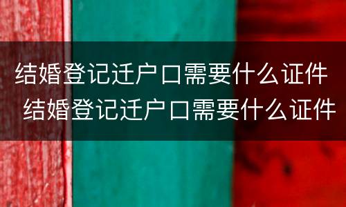 结婚登记迁户口需要什么证件 结婚登记迁户口需要什么证件和手续