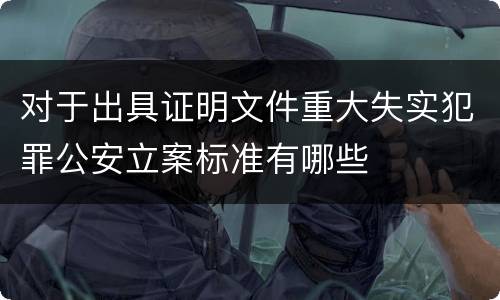 对于出具证明文件重大失实犯罪公安立案标准有哪些