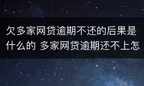 欠多家网贷逾期不还的后果是什么的 多家网贷逾期还不上怎么办
