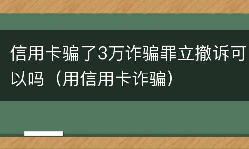 信用卡骗了3万诈骗罪立撤诉可以吗（用信用卡诈骗）