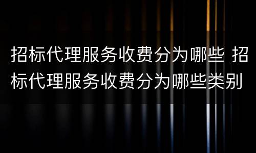 招标代理服务收费分为哪些 招标代理服务收费分为哪些类别