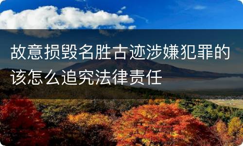 故意损毁名胜古迹涉嫌犯罪的该怎么追究法律责任