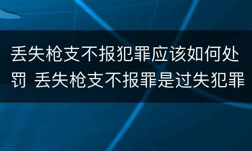 丢失枪支不报犯罪应该如何处罚 丢失枪支不报罪是过失犯罪吗