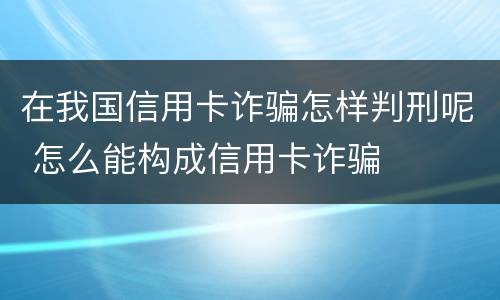 在我国信用卡诈骗怎样判刑呢 怎么能构成信用卡诈骗
