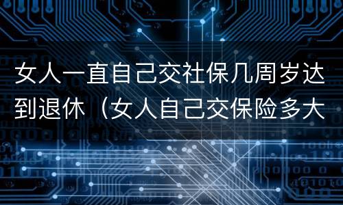 女人一直自己交社保几周岁达到退休（女人自己交保险多大年龄可以退休）