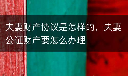 夫妻财产协议是怎样的，夫妻公证财产要怎么办理