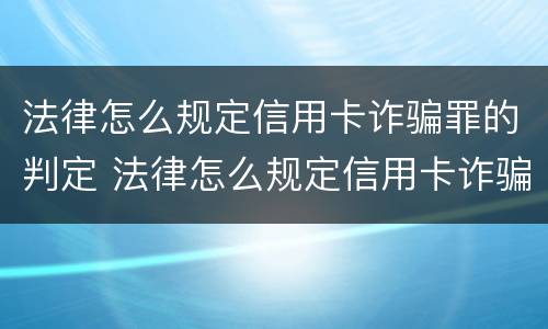 法律怎么规定信用卡诈骗罪的判定 法律怎么规定信用卡诈骗罪的判定条件