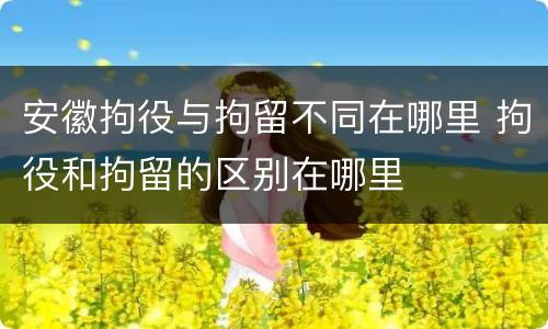 安徽拘役与拘留不同在哪里 拘役和拘留的区别在哪里