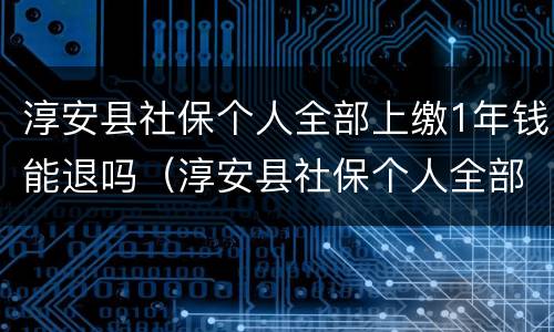 淳安县社保个人全部上缴1年钱能退吗（淳安县社保个人全部上缴1年钱能退吗怎么退）