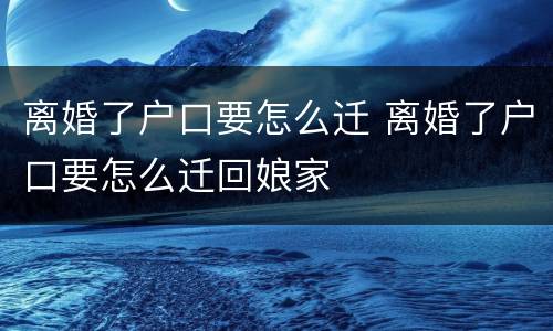 离婚了户口要怎么迁 离婚了户口要怎么迁回娘家