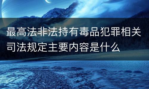 最高法非法持有毒品犯罪相关司法规定主要内容是什么