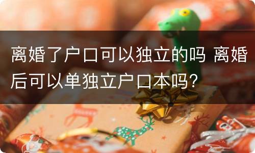 离婚了户口可以独立的吗 离婚后可以单独立户口本吗?