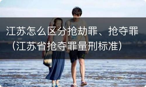 江苏怎么区分抢劫罪、抢夺罪（江苏省抢夺罪量刑标准）