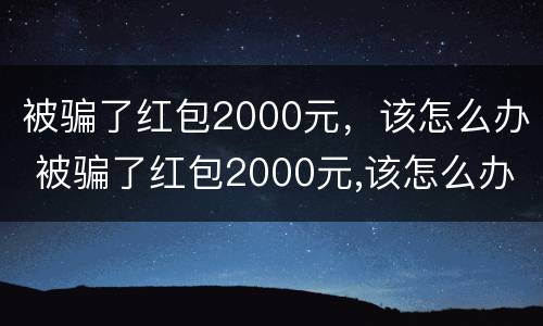 被骗了红包2000元，该怎么办 被骗了红包2000元,该怎么办理