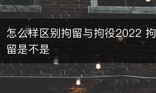 怎么样区别拘留与拘役2022 拘留是不是