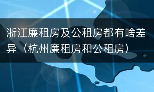 浙江廉租房及公租房都有啥差异（杭州廉租房和公租房）