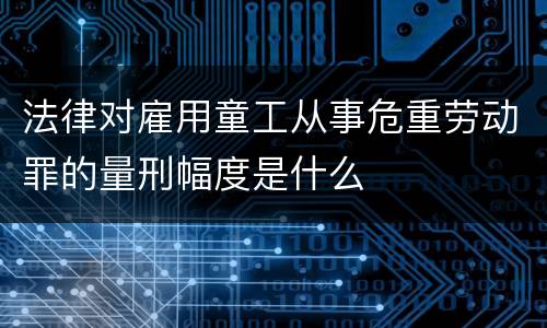 法律对雇用童工从事危重劳动罪的量刑幅度是什么