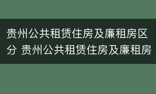 贵州公共租赁住房及廉租房区分 贵州公共租赁住房及廉租房区分别是什么