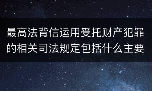 最高法背信运用受托财产犯罪的相关司法规定包括什么主要内容
