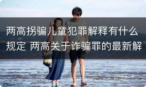 两高拐骗儿童犯罪解释有什么规定 两高关于诈骗罪的最新解释