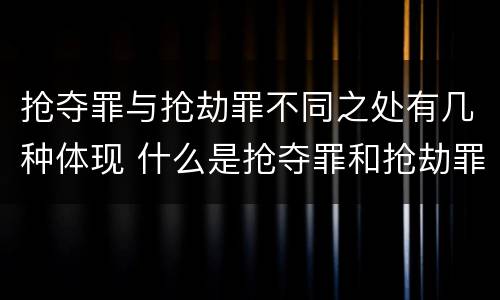 抢夺罪与抢劫罪不同之处有几种体现 什么是抢夺罪和抢劫罪