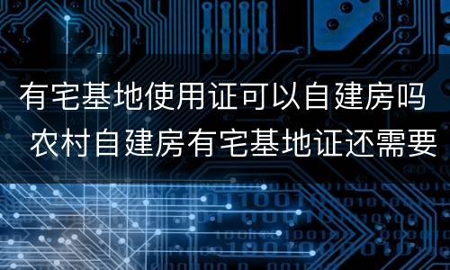 有宅基地使用证可以自建房吗 农村自建房有宅基地证还需要办理房产证吗?
