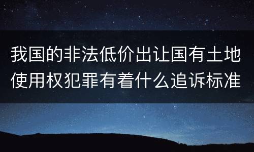 我国的非法低价出让国有土地使用权犯罪有着什么追诉标准