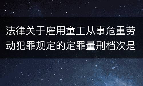 法律关于雇用童工从事危重劳动犯罪规定的定罪量刑档次是怎样的