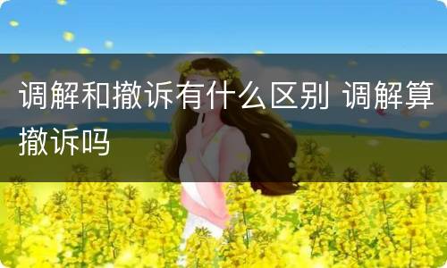 调解和撤诉有什么区别 调解算撤诉吗