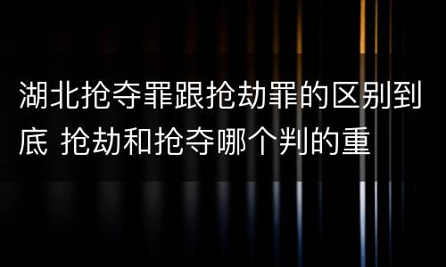 湖北抢夺罪跟抢劫罪的区别到底 抢劫和抢夺哪个判的重