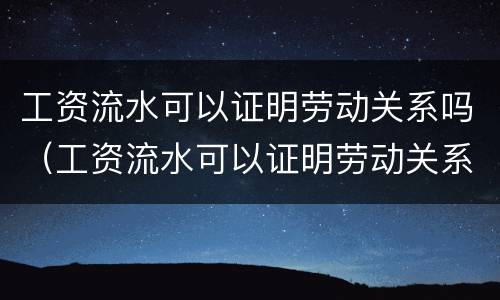 工资流水可以证明劳动关系吗（工资流水可以证明劳动关系吗）